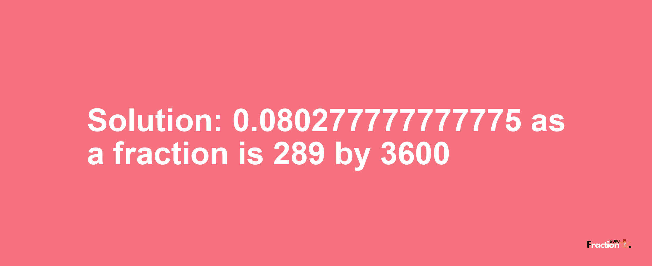 Solution:0.080277777777775 as a fraction is 289/3600